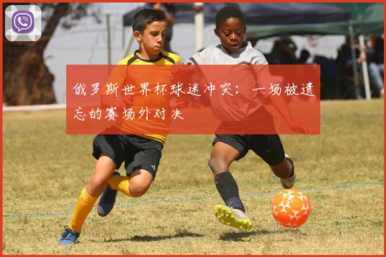 俄罗斯世界杯球迷冲突：一场被遗忘的赛场外对决