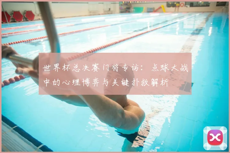 世界杯总决赛门将专访：点球大战中的心理博弈与关键扑救解析