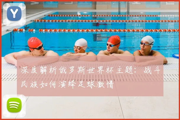 深度解析俄罗斯世界杯主题：战斗民族如何演绎足球激情