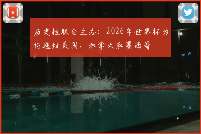 历史性联合主办:2026年世界杯为何选址美国、加拿大和墨西哥