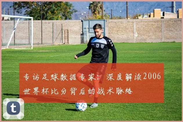 专访足球数据专家:深度解读2006世界杯比分背后的战术脉络