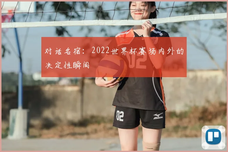 对话名宿：2022世界杯赛场内外的决定性瞬间