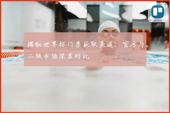 揭秘世界杯门票获取渠道：官方与二级市场深度对比