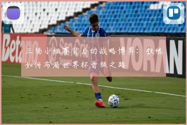 三场小组赛背后的战略博弈：教练如何布局世界杯晋级之路