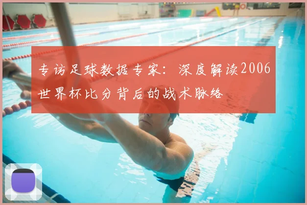 专访足球数据专家：深度解读2006世界杯比分背后的战术脉络