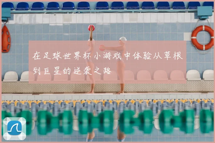 在足球世界杯小游戏中体验从草根到巨星的逆袭之路