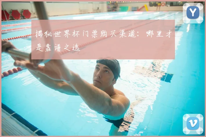 揭秘世界杯门票购买渠道:哪里才是靠谱之选