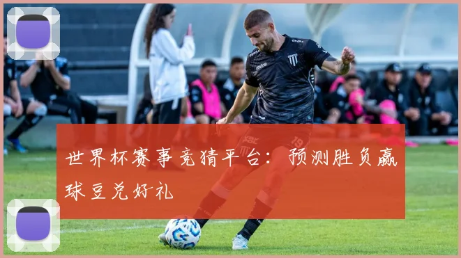 世界杯赛事竞猜平台:预测胜负赢球豆兑好礼