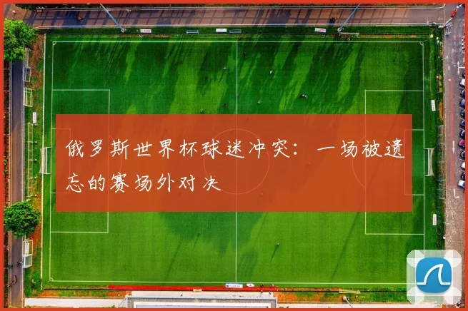 俄罗斯世界杯球迷冲突:一场被遗忘的赛场外对决