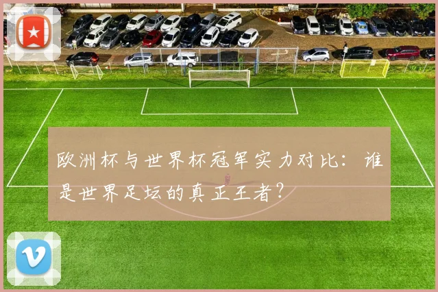欧洲杯与世界杯冠军实力对比：谁是世界足坛的真正王者？