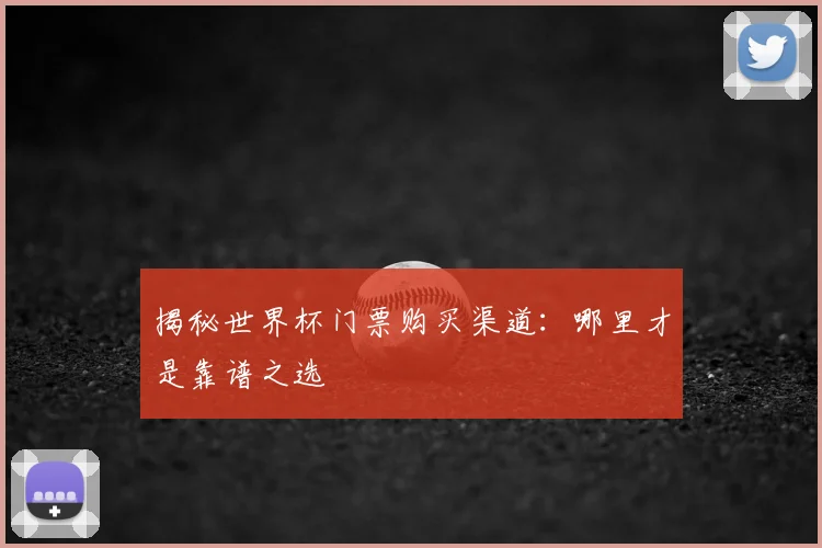 揭秘世界杯门票购买渠道：哪里才是靠谱之选
