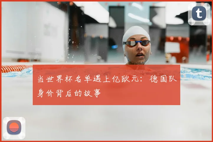 当世界杯名单遇上亿欧元:德国队身价背后的故事