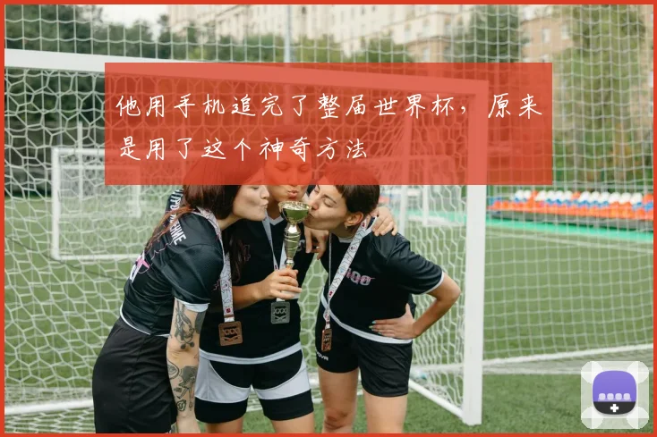 他用手机追完了整届世界杯，原来是用了这个神奇方法