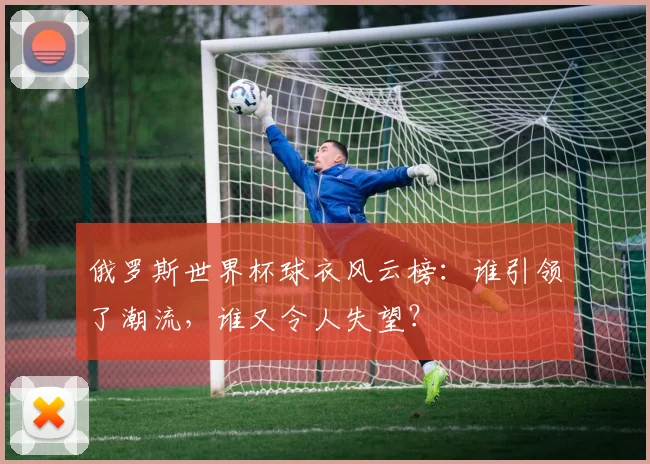 俄罗斯世界杯球衣风云榜：谁引领了潮流，谁又令人失望？