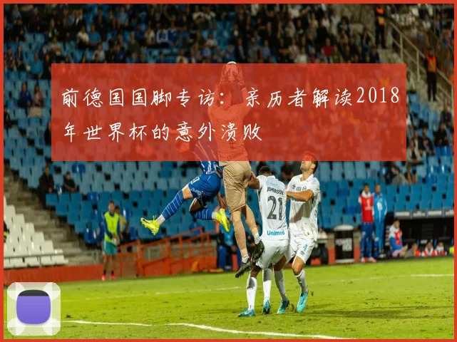 前德国国脚专访：亲历者解读2018年世界杯的意外溃败