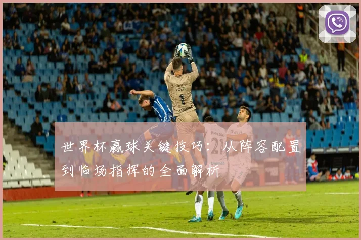 世界杯赢球关键技巧：从阵容配置到临场指挥的全面解析