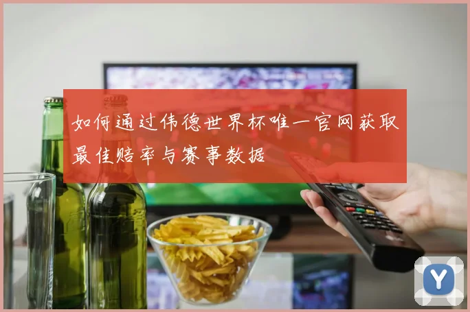 如何通过伟德世界杯唯一官网获取最佳赔率与赛事数据